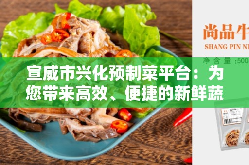 宣威市兴化预制菜平台：为您带来高效、便捷的新鲜蔬菜选购体验