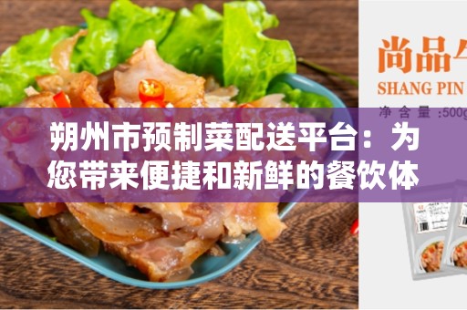 朔州市预制菜配送平台：为您带来便捷和新鲜的餐饮体验