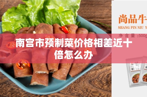 南宫市预制菜价格相差近十倍怎么办
