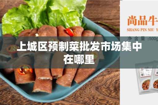 上城区预制菜批发市场集中在哪里