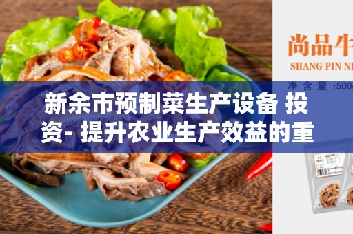 新余市预制菜生产设备 投资- 提升农业生产效益的重要举措