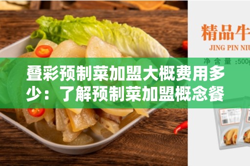 叠彩预制菜加盟大概费用多少：了解预制菜加盟概念餐饮创业的创新选择