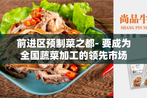 前进区预制菜之都- 要成为全国蔬菜加工的领先市场
