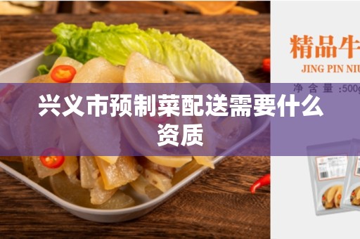 兴义市预制菜配送需要什么资质