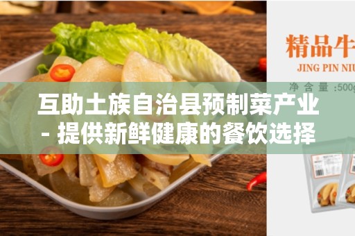 互助土族自治县预制菜产业- 提供新鲜健康的餐饮选择