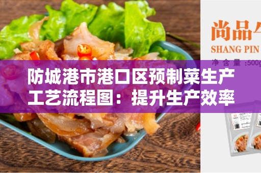 防城港市港口区预制菜生产工艺流程图：提升生产效率和食品安全