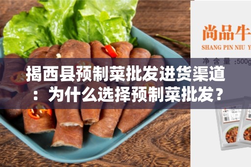 揭西县预制菜批发进货渠道：为什么选择预制菜批发？如何找到可靠的进货渠道？