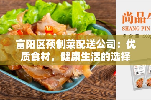 富阳区预制菜配送公司：优质食材，健康生活的选择