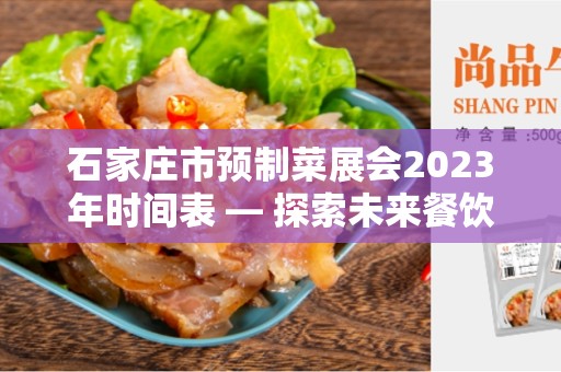 石家庄市预制菜展会2023年时间表 — 探索未来餐饮行业的盛会