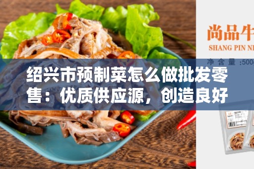 绍兴市预制菜怎么做批发零售：优质供应源，创造良好商机