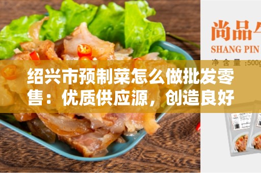 绍兴市预制菜怎么做批发零售：优质供应源，创造良好商机