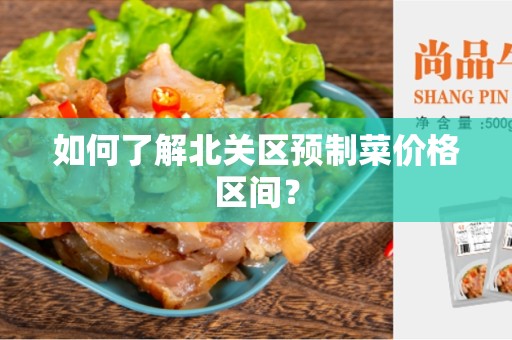 如何了解北关区预制菜价格区间？