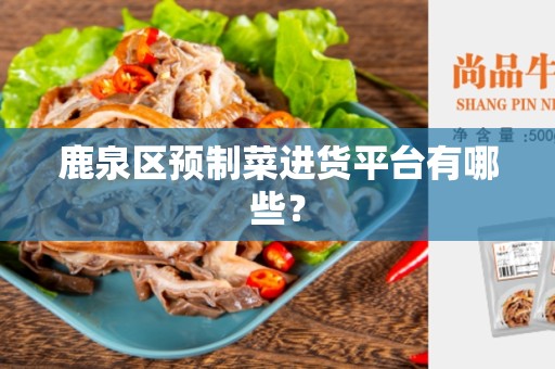 鹿泉区预制菜进货平台有哪些？