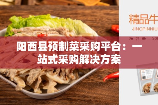 阳西县预制菜采购平台：一站式采购解决方案