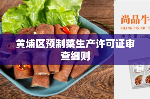 黄埔区预制菜生产许可证审查细则