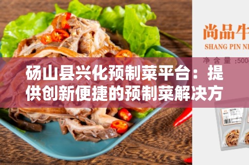 砀山县兴化预制菜平台：提供创新便捷的预制菜解决方案
