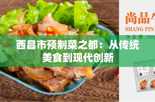 西昌市预制菜之都：从传统美食到现代创新