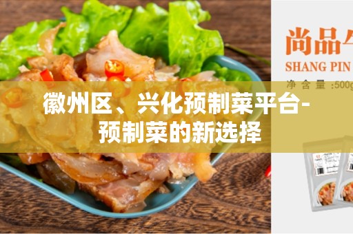 徽州区、兴化预制菜平台- 预制菜的新选择