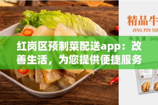 红岗区预制菜配送app：改善生活，为您提供便捷服务