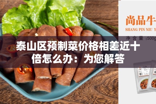 泰山区预制菜价格相差近十倍怎么办：为您解答