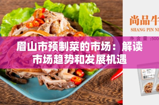 眉山市预制菜的市场：解读市场趋势和发展机遇