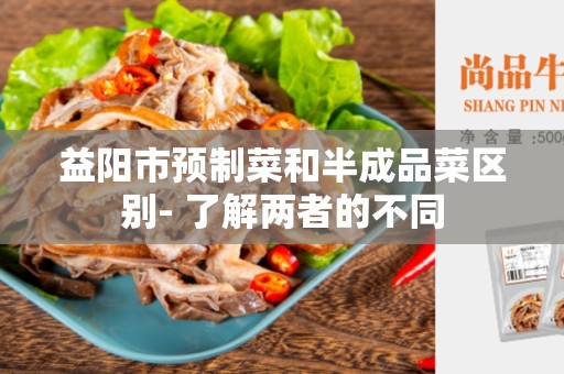 益阳市预制菜和半成品菜区别- 了解两者的不同