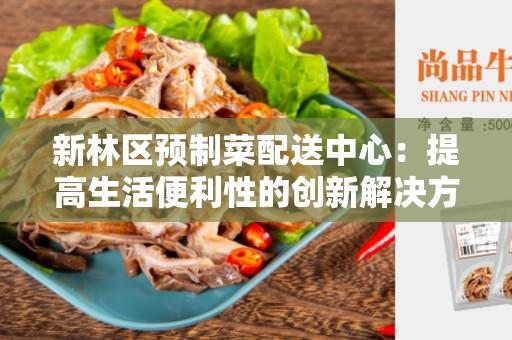 新林区预制菜配送中心：提高生活便利性的创新解决方案