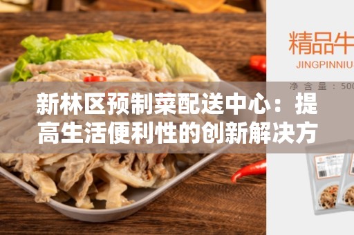 新林区预制菜配送中心：提高生活便利性的创新解决方案