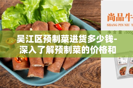 吴江区预制菜进货多少钱- 深入了解预制菜的价格和采购