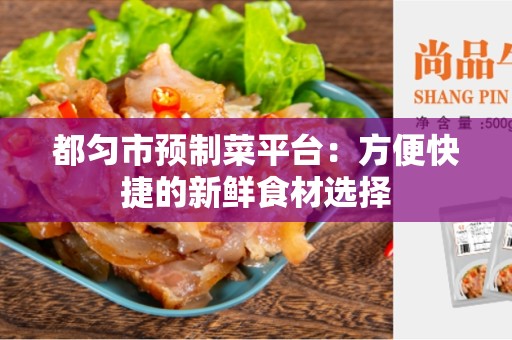都匀市预制菜平台：方便快捷的新鲜食材选择