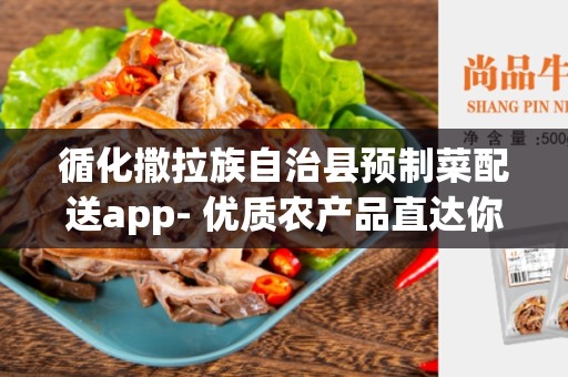 循化撒拉族自治县预制菜配送app- 优质农产品直达你的餐桌
