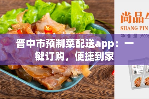 晋中市预制菜配送app：一键订购，便捷到家