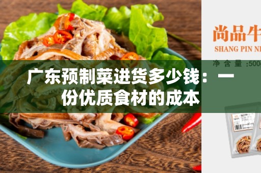广东预制菜进货多少钱：一份优质食材的成本
