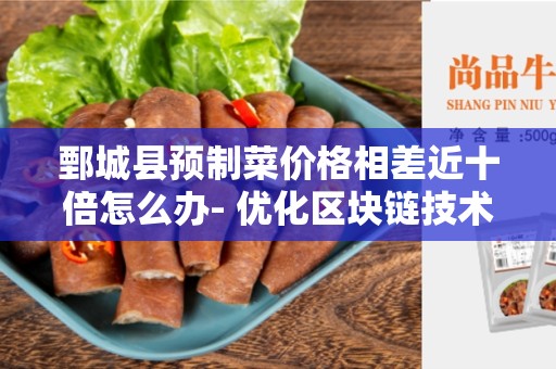 鄄城县预制菜价格相差近十倍怎么办- 优化区块链技术改善菜价差异问题