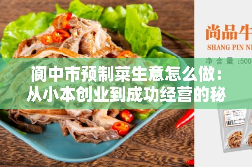 阆中市预制菜生意怎么做：从小本创业到成功经营的秘诀