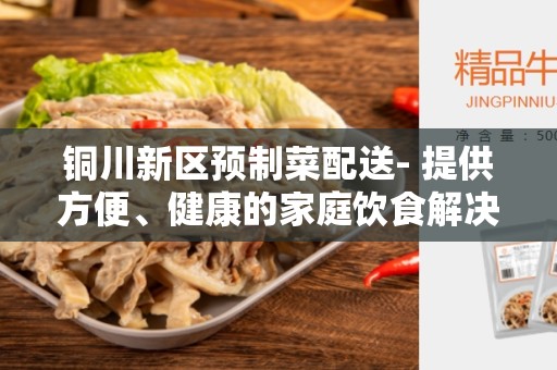 铜川新区预制菜配送- 提供方便、健康的家庭饮食解决方案