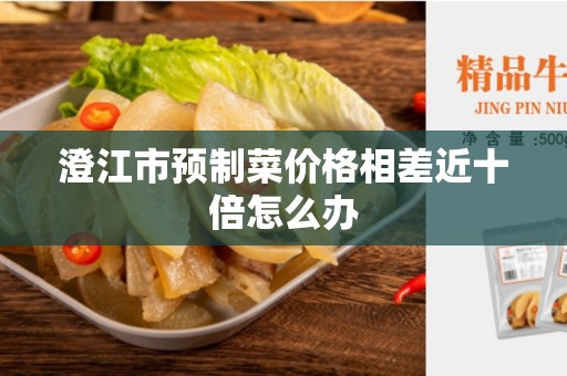 澄江市预制菜价格相差近十倍怎么办