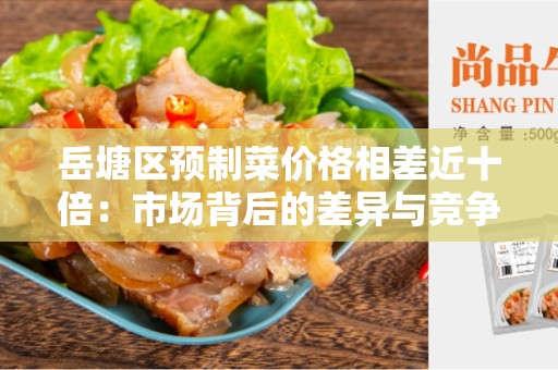 岳塘区预制菜价格相差近十倍：市场背后的差异与竞争