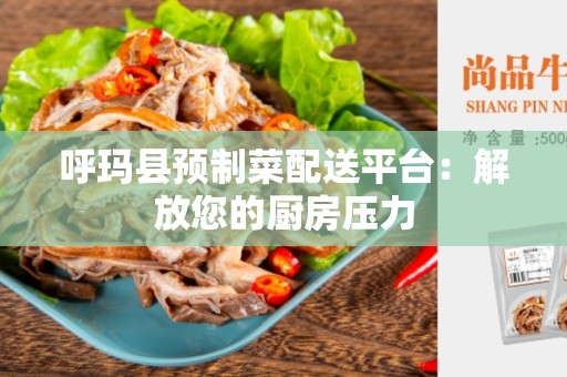 呼玛县预制菜配送平台：解放您的厨房压力