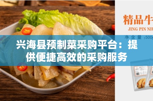 兴海县预制菜采购平台：提供便捷高效的采购服务