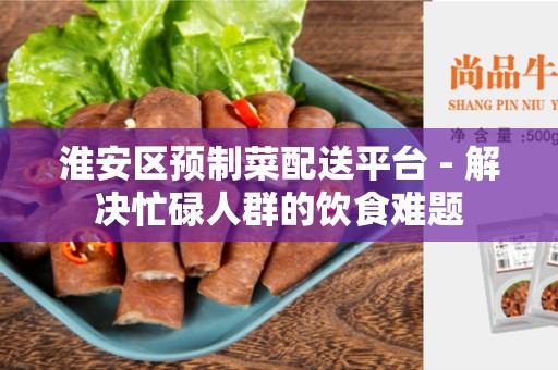 淮安区预制菜配送平台 - 解决忙碌人群的饮食难题