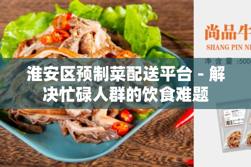 淮安区预制菜配送平台 - 解决忙碌人群的饮食难题