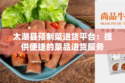 太湖县预制菜进货平台：提供便捷的菜品进货服务