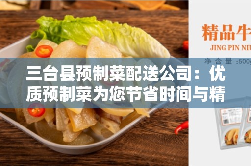 三台县预制菜配送公司：优质预制菜为您节省时间与精力