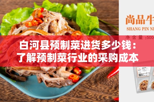 白河县预制菜进货多少钱：了解预制菜行业的采购成本
