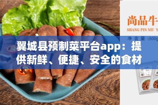 翼城县预制菜平台app：提供新鲜、便捷、安全的食材