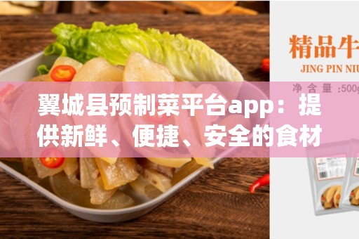 翼城县预制菜平台app：提供新鲜、便捷、安全的食材