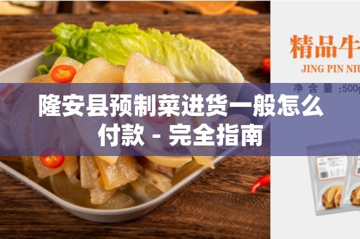 隆安县预制菜进货一般怎么付款 - 完全指南