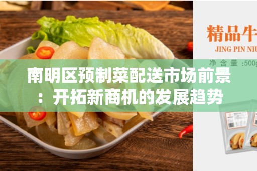 南明区预制菜配送市场前景：开拓新商机的发展趋势