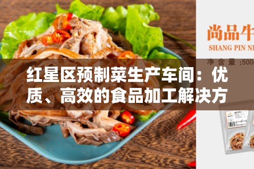 红星区预制菜生产车间：优质、高效的食品加工解决方案